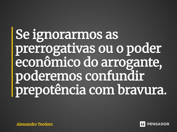 ⁠Se ignorarmos as prerrogativas ou o poder econômico do arrogante, poderemos confundir prepotência com bravura.... Frase de Alessandro Teodoro.