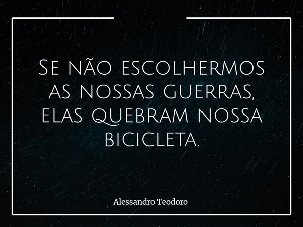 Se não escolhermos as nossas guerras, elas quebram nossa bicicleta.... Frase de Alessandro Teodoro.