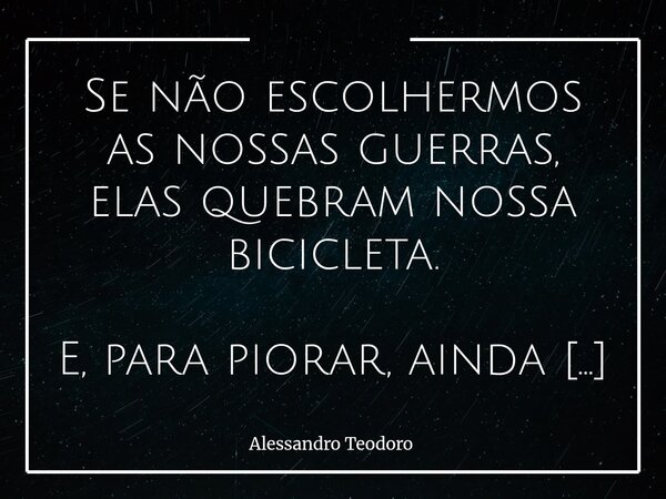 ⁠Se não escolhermos as nossas guerras, elas quebram nossa bicicleta. E, para piorar, ainda nos escolhem. A vida é uma estrada cheia de subidas, descidas e burac... Frase de Alessandro Teodoro.