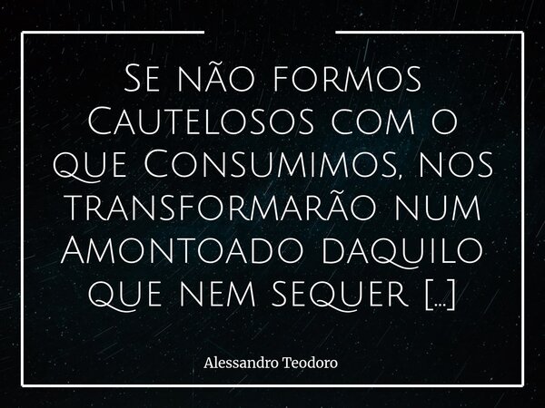 Se não formos Cautelosos com o que Consumimos, nos transformarão num Amontoado daquilo que nem sequer existiu. Há uma espécie de Servidão Moderna que não exige... Frase de Alessandro Teodoro.