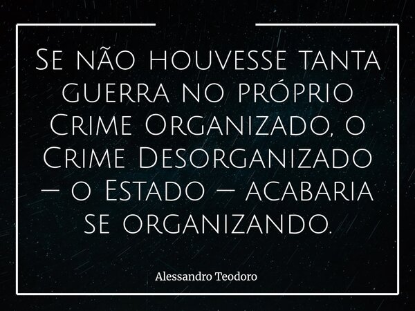 ⁠Se não houvesse tanta guerra no próprio Crime Organizado, o Crime Desorganizado — o Estado — acabaria se organizando.... Frase de Alessandro Teodoro.