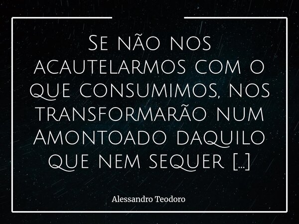 Se não nos acautelarmos com o que consumimos, nos transformarão num Amontoado daquilo que nem sequer existiu. Às vezes, o que nos ocupa por dentro não passa ... Frase de Alessandro Teodoro.