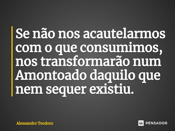 ⁠⁠Se não nos acautelarmos com o que consumimos, nos transformarão num Amontoado daquilo que nem sequer existiu.... Frase de Alessandro Teodoro.