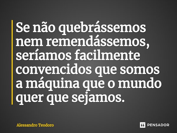 ⁠Se não quebrássemos nem remendássemos, seríamos facilmente convencidos que somos a máquina que o mundo quer que sejamos.... Frase de Alessandro Teodoro.