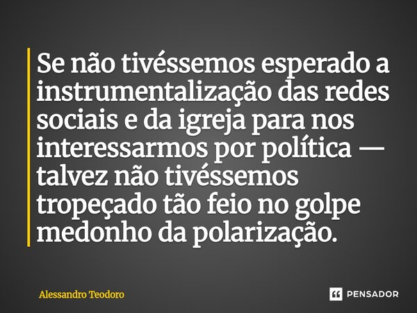 ⁠Se não tivéssemos esperado a instrumentalização das redes sociais e da igreja para nos interessarmos por política — talvez não tivéssemos tropeçado tão feio no... Frase de Alessandro Teodoro.