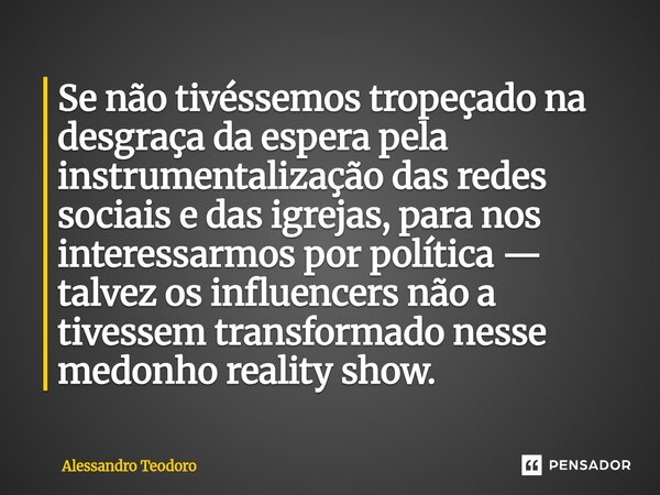⁠⁠Se não tivéssemos tropeçado na desgraça da espera pela instrumentalização das redes sociais e das igrejas, para nos interessarmos por política — talvez os inf... Frase de Alessandro Teodoro.
