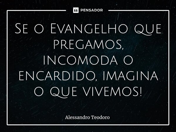 ⁠Se o Evangelho que pregamos, incomoda o encardido, imagina o que vivemos!... Frase de Alessandro Teodoro.