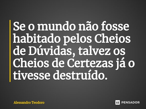 ⁠Se o mundo não fosse habitado pelos Cheios de Dúvidas, talvez os Cheios de Certezas já o tivesse destruído.... Frase de Alessandro Teodoro.
