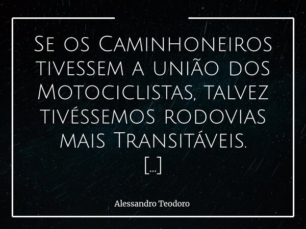 ⁠Se os Caminhoneiros tivessem a união dos Motociclistas, talvez tivéssemos rodovias mais Transitáveis. Há algo de profundamente revelador na forma como alguns g... Frase de Alessandro Teodoro.