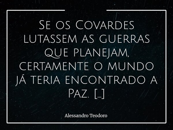 ⁠Se os Covardes lutassem as guerras que planejam, certamente o mundo já teria encontrado a Paz. Há uma distância muito confortável entre desejar o conflito e en... Frase de Alessandro Teodoro.