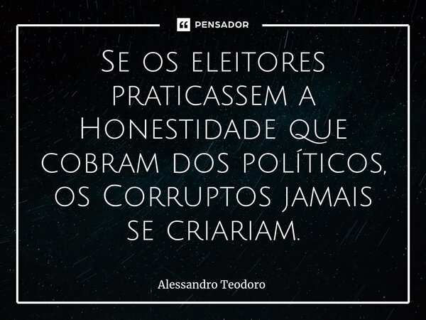 ⁠Se os eleitores praticassem a Honestidade que cobram dos políticos, os Corruptos jamais se criariam.⁠... Frase de Alessandro Teodoro.
