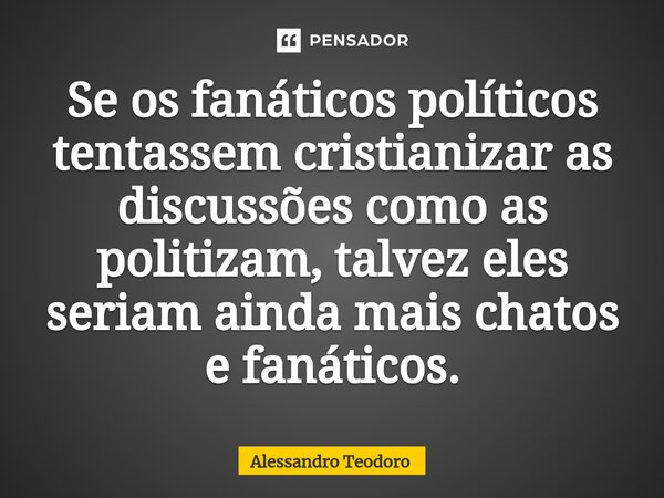 ⁠Se os fanáticos políticos tentassem cristianizar as discussões como as politizam, talvez eles seriam ainda mais chatos e fanáticos.... Frase de Alessandro Teodoro.