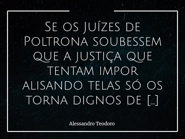 ⁠Se os Juízes de Poltrona soubessem que a justiça que tentam impor alisando telas só os torna dignos de pena, os Tribunais do Espetáculo jamais subsistiriam. Ma... Frase de Alessandro Teodoro.