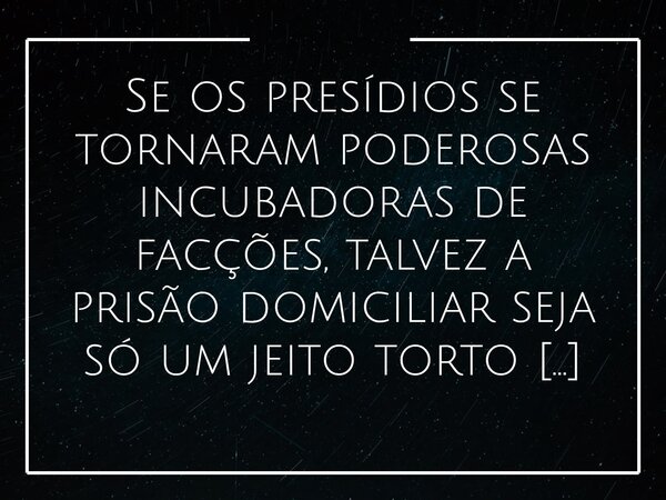 Se os presídios se tornaram poderosas incubadoras de facções, talvez a prisão domiciliar seja só um jeito torto de afastar criminosos da pós-graduação.... Frase de Alessandro Teodoro.