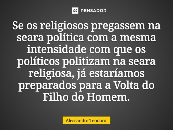 ⁠⁠Se os religiosos pregassem na seara política com a mesma intensidade com que os políticos politizam na seara religiosa, já estaríamos preparados para a Volta ... Frase de Alessandro Teodoro.