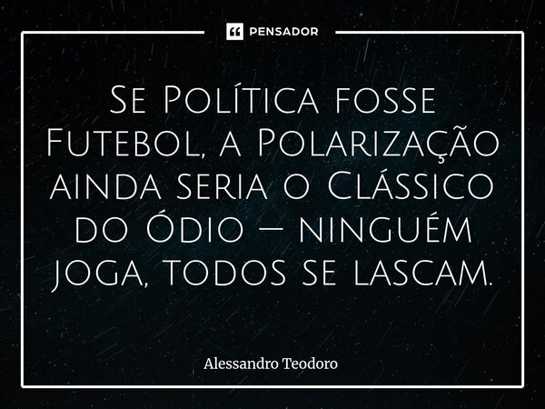 ⁠Se Política fosse Futebol, a Polarização ainda seria o Clássico do Ódio — ninguém joga, todos se lascam.... Frase de Alessandro Teodoro.