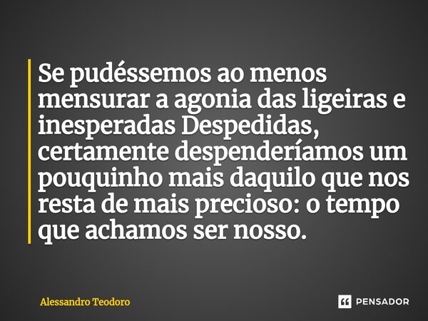 ⁠⁠⁠Se pudéssemos ao menos mensurar a agonia das ligeiras e inesperadas Despedidas, certamente despenderíamos um pouquinho mais daquilo que nos resta de mais pre... Frase de Alessandro Teodoro.