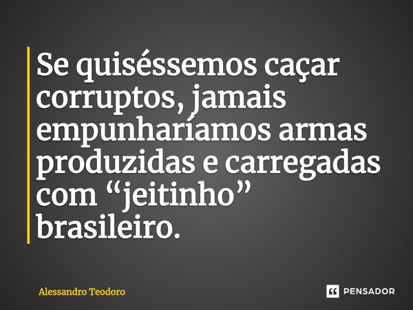 ⁠Se quiséssemos caçar corruptos, jamais empunharíamos armas produzidas e carregadas com “jeitinho” brasileiro.... Frase de Alessandro Teodoro.
