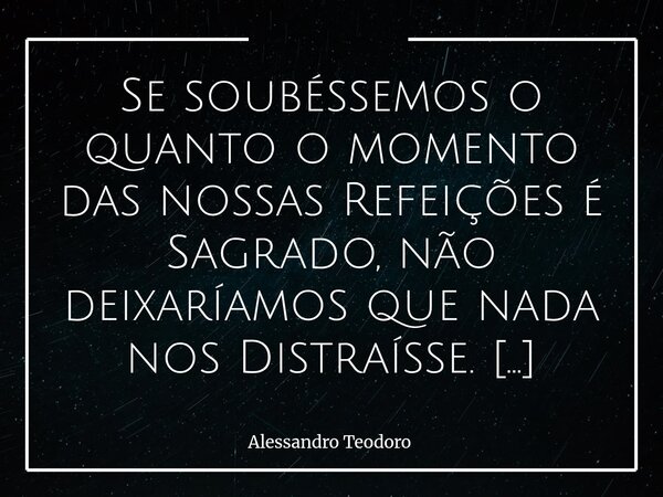 Se soubéssemos o quanto o momento das nossas Refeições é Sagrado, não deixaríamos que nada nos Distraísse. Talvez nunca tenhamos parado para pensar que, enquan... Frase de Alessandro Teodoro.