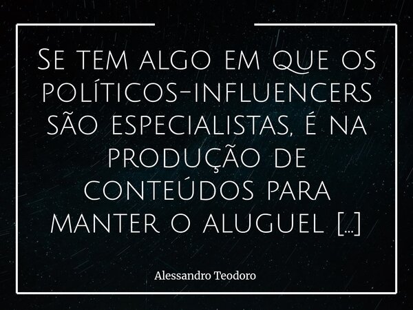 Se tem algo em que os políticos-influencers são especialistas, é na produção de conteúdos para manter o aluguel dos apaixonados. Eles aprenderam, cedo demais, q... Frase de Alessandro Teodoro.