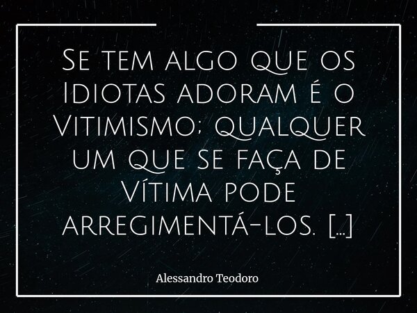Se tem algo que os Idiotas adoram é o Vitimismo; qualquer um que se faça de Vítima pode arregimentá-los. A vítima, nesse teatro, não precisa necessariamente te... Frase de Alessandro Teodoro.