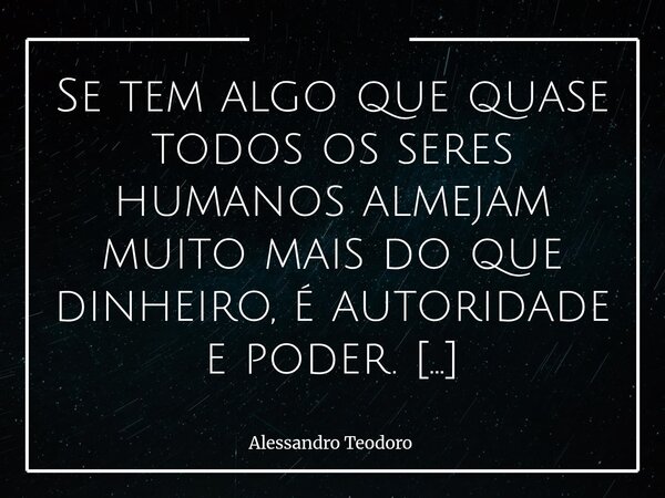 Se tem algo que quase todos os seres humanos almejam muito mais do que dinheiro, é autoridade e poder. O dinheiro compra conforto, abre portas e, muitas vezes,... Frase de Alessandro Teodoro.