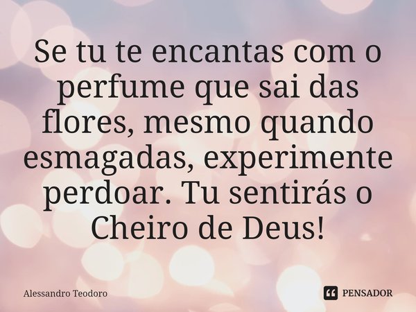 ⁠⁠Se tu te encantas com o perfume que sai das flores, mesmo quando esmagadas, experimente perdoar. Tu sentirás o Cheiro de Deus!... Frase de Alessandro Teodoro.