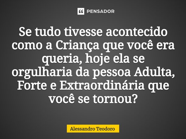 ⁠Se tudo tivesse acontecido como a Criança que você era queria, hoje ela se orgulharia da pessoa Adulta, Forte e Extraordinária que você se tornou?... Frase de Alessandro Teodoro.