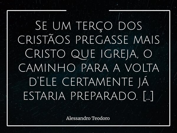 Se um terço dos cristãos pregasse mais Cristo que igreja, o caminho para a volta d'Ele certamente já estaria preparado. Talvez, se assim fosse, o mundo reconhe... Frase de Alessandro Teodoro.