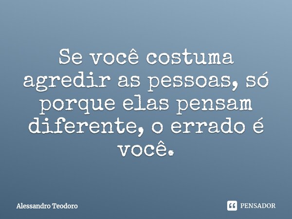 ⁠Se você costuma agredir as pessoas, só porque elas pensam diferente, o errado é você.... Frase de Alessandro Teodoro.
