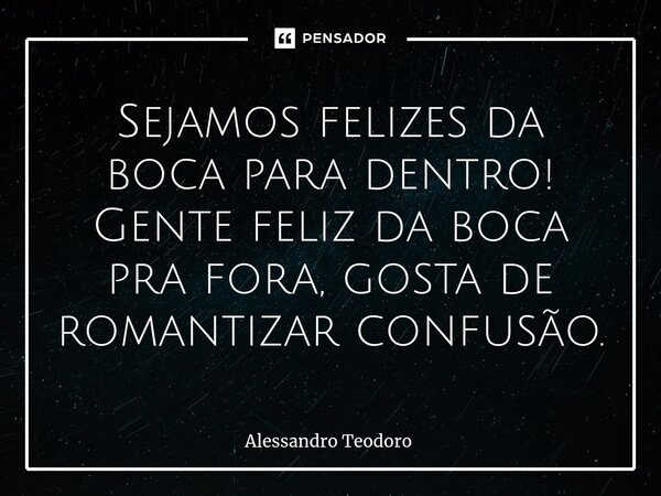 ⁠Sejamos felizes da boca para dentro! Gente feliz da boca pra fora, gosta de romantizar confusão.... Frase de Alessandro Teodoro.