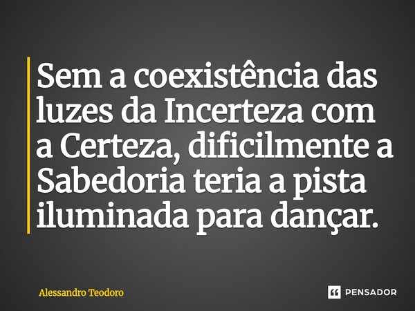⁠Sem a coexistência das luzes da Incerteza com a Certeza, dificilmente a Sabedoria teria a pista iluminada para dançar.... Frase de Alessandro Teodoro.