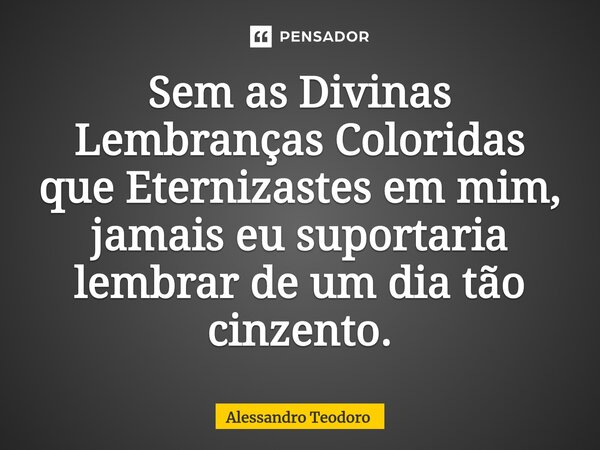 ⁠⁠Sem as Divinas Lembranças Coloridas que Eternizastes em mim, jamais eu suportaria lembrar de um dia tão cinzento.... Frase de Alessandro Teodoro.