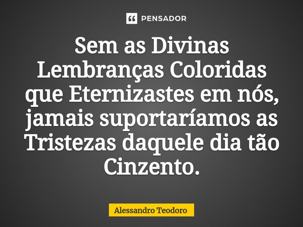 ⁠Sem as Divinas Lembranças Coloridas que Eternizastes em nós, jamais suportaríamos as Tristezas daquele dia tão Cinzento.... Frase de Alessandro Teodoro.