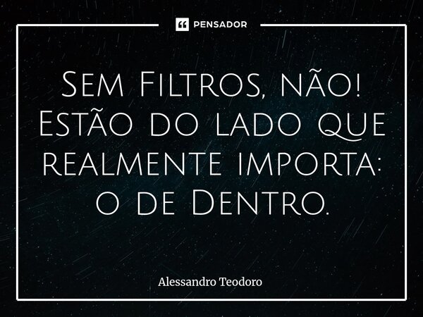 ⁠Sem Filtros, não! Estão do lado que realmente importa: o de Dentro.... Frase de Alessandro Teodoro.