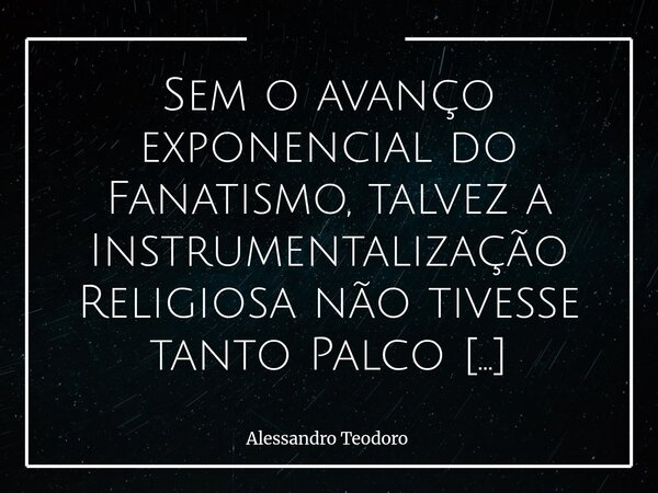 ⁠Sem o avanço exponencial do Fanatismo, talvez a Instrumentalização Religiosa não tivesse tanto Palco ou Plateia. Há uma verdade muito incômoda nessa provocação... Frase de Alessandro Teodoro.