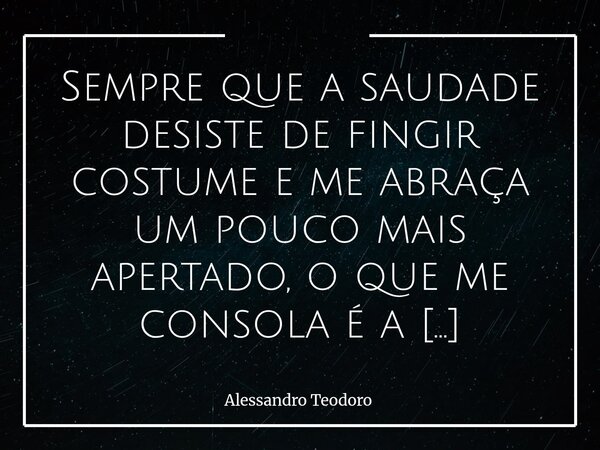 Sempre que a saudade desiste de fingir costume e me abraça um pouco mais apertado, o que me consola é a gratidão e a certeza do azar de ter tido tanta sorte.... Frase de Alessandro Teodoro.