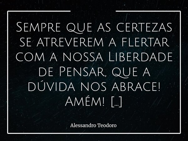 ⁠Sempre que as certezas se atreverem a flertar com a nossa Liberdade de Pensar, que a dúvida nos abrace! Amém! Porque é no abraço da dúvida que o pensamento, li... Frase de Alessandro Teodoro.