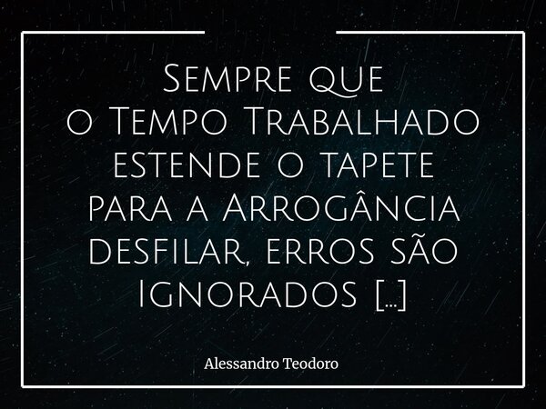 Sempre que oTempo Trabalhado estende o tapete paraa Arrogância desfilar, erros são Ignorados —Minimizados ou Romantizados. Quando o “tempo de serviço” passa a... Frase de Alessandro Teodoro.
