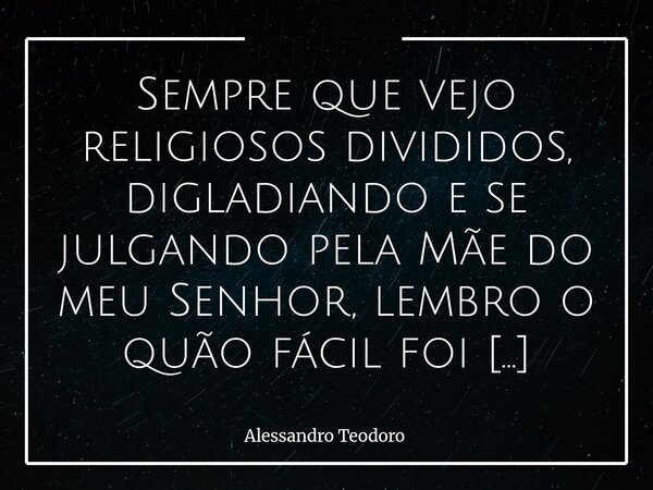 ⁠⁠Sempre que vejo religiosos divididos, digladiando e se julgando pela Mãe do meu Senhor, lembro o quão fácil foi persegui-lo. E ainda há quem defenda o Céu com... Frase de Alessandro Teodoro.