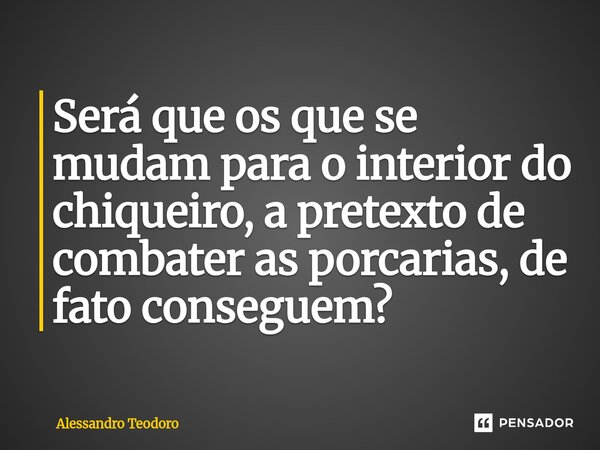 ⁠Será que os que se mudam para o interior do chiqueiro, a pretexto de combater as porcarias, de fato conseguem?... Frase de Alessandro Teodoro.