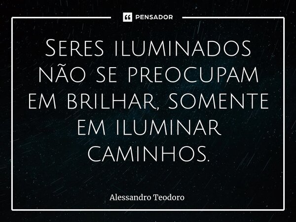 ⁠Seres iluminados não se preocupam em brilhar, somente em iluminar caminhos.... Frase de Alessandro Teodoro.