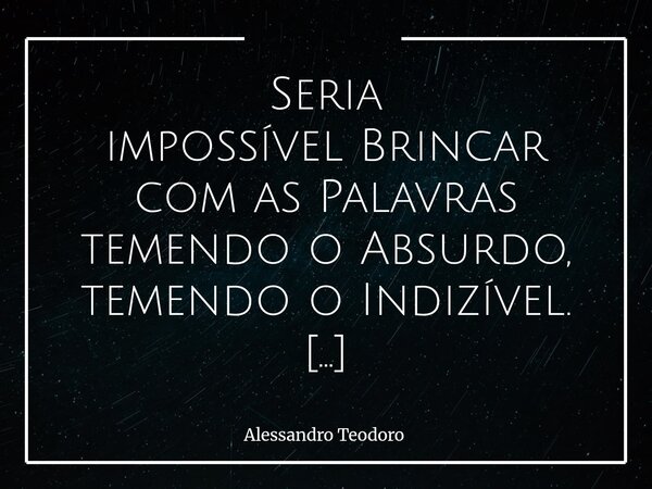 ⁠Seria impossível Brincar com as Palavras temendo o Absurdo, temendo o Indizível. As palavras nunca foram apenas instrumentos de comunicação. Elas são também po... Frase de Alessandro Teodoro.