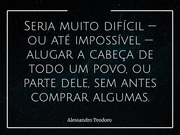 ⁠⁠Seria muito difícil — ou até impossível — alugar a cabeça de todo um povo, ou parte dele, sem antes comprar algumas.⁠⁠... Frase de Alessandro Teodoro.