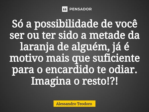 ⁠Só a possibilidade de você ser ou ter sido a metade da laranja de alguém, já é motivo mais que suficiente para o encardido te odiar. Imagina o resto!?!... Frase de Alessandro Teodoro.
