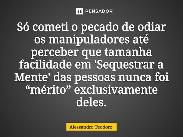 Só cometi o pecado de odiar os manipuladores até perceber que tamanha facilidade em 'Sequestrar a Mente' das pessoas nunca foi “mérito” exclusivamente deles.⁠... Frase de Alessandro Teodoro.