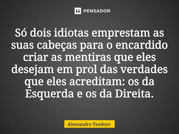 ⁠Só dois idiotas emprestam as suas cabeças para o encardido criar as mentiras que eles desejam em prol das verdades que eles acreditam: os da Esquerda e os da D... Frase de Alessandro Teodoro.