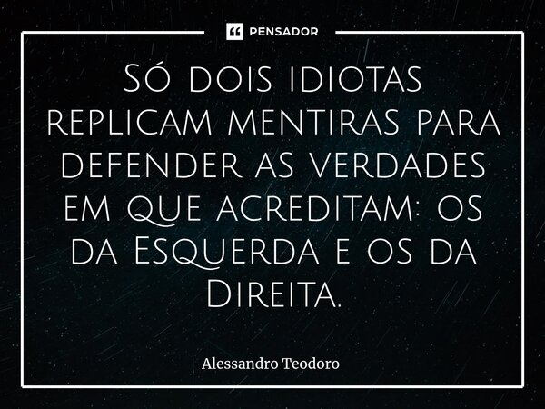 ⁠⁠Só dois idiotas replicam mentiras para defender as verdades em que acreditam: os da Esquerda e os da Direita.... Frase de Alessandro Teodoro.