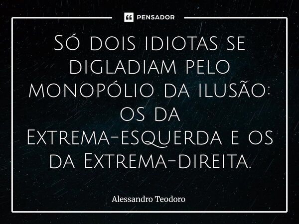⁠Só dois idiotas se digladiam pelo monopólio da ilusão: os da Extrema-esquerda e os da Extrema-direita.... Frase de Alessandro Teodoro.
