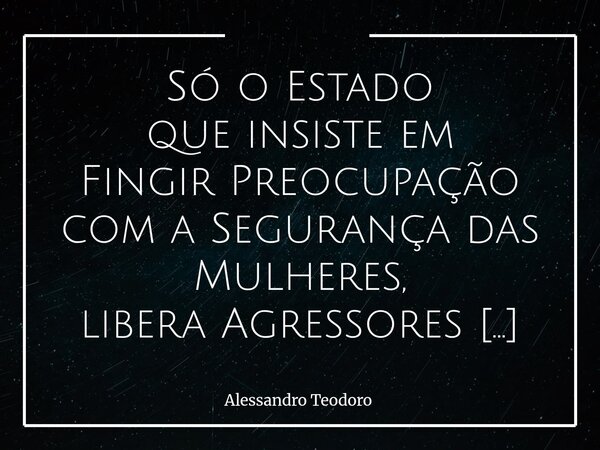 ⁠Só o Estado que insiste em Fingir Preocupação com a Segurança das Mulheres, libera Agressores para empurrá-las para as estatísticas. E nesse teatro de contradi... Frase de Alessandro Teodoro.